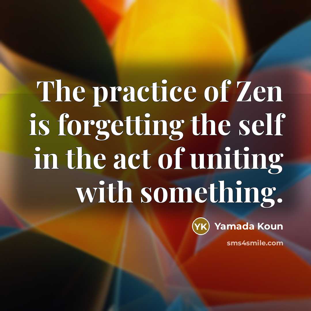 “The practice of Zen is forgetting the self in the act of uniting with something.” quote by Yamada Koun