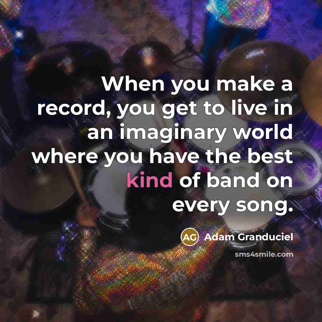“When you make a record, you get to live in an imaginary world where you have the best kind of band on every song.” quote by Adam Granduciel