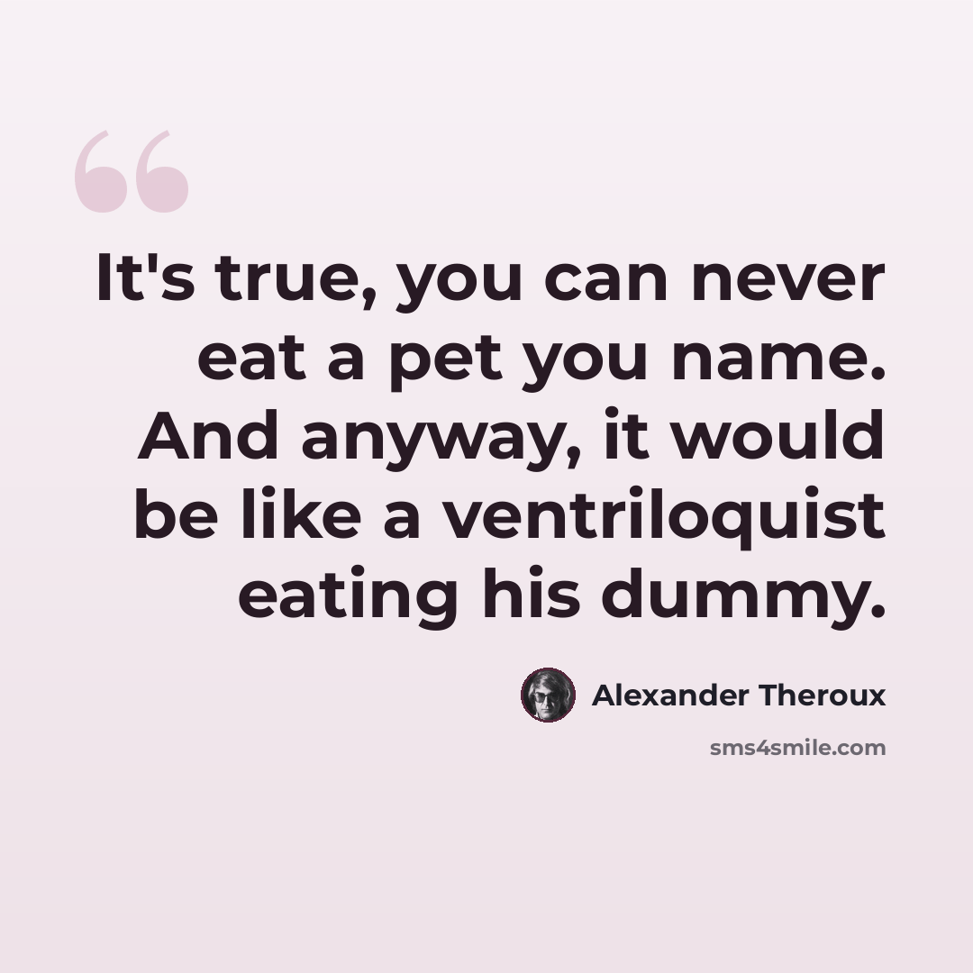 “It's true, you can never eat a pet you name. And anyway, it would be like a ventriloquist eating his dummy.” quote by Alexander Theroux