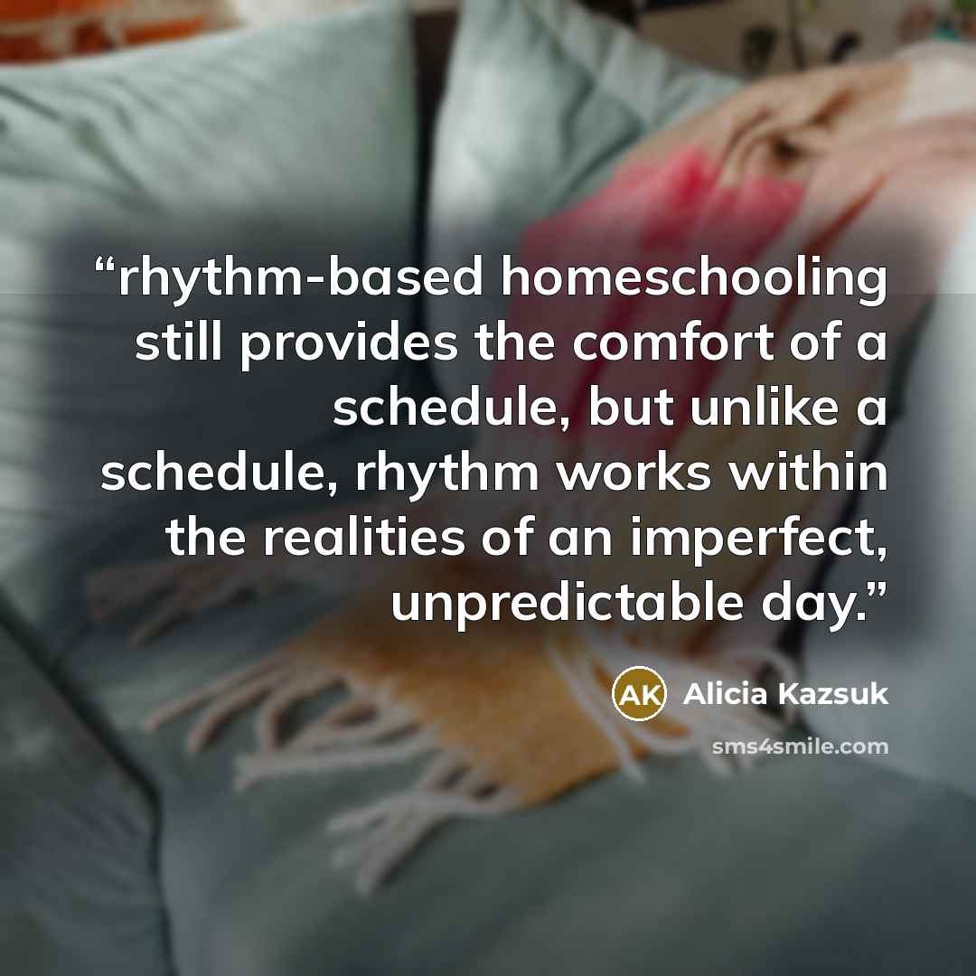 “rhythm-based homeschooling still provides the comfort of a schedule, but unlike a schedule, rhythm works within the realities of an imperfect, unpredictable day.” quote by Alicia Kazsuk