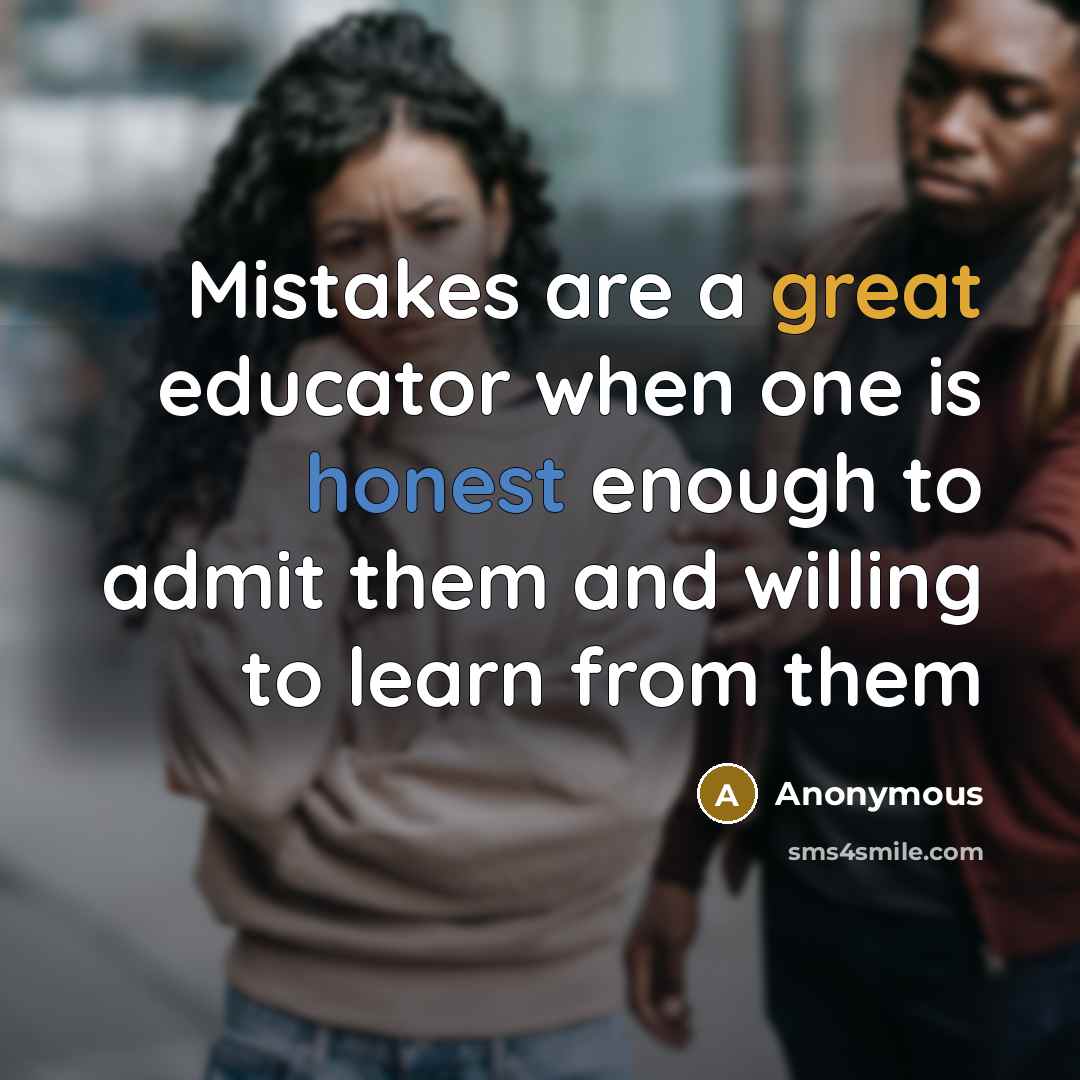 “Mistakes are a great educator when one is honest enough to admit them and willing to learn from them” quote by Anonymous