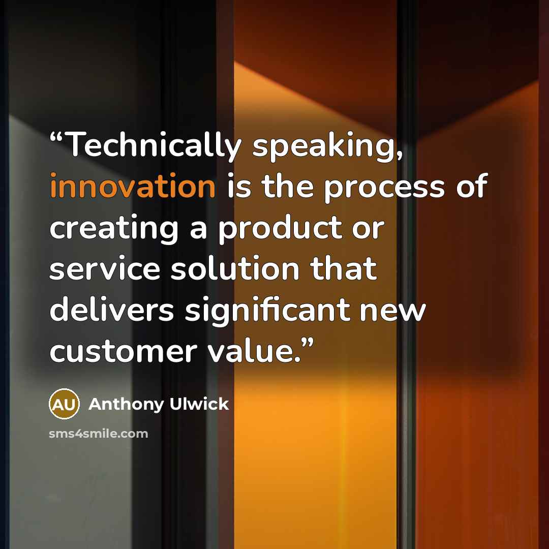 “Technically speaking, innovation is the process of creating a product or service solution that delivers significant new customer value.” quote by Anthony Ulwick