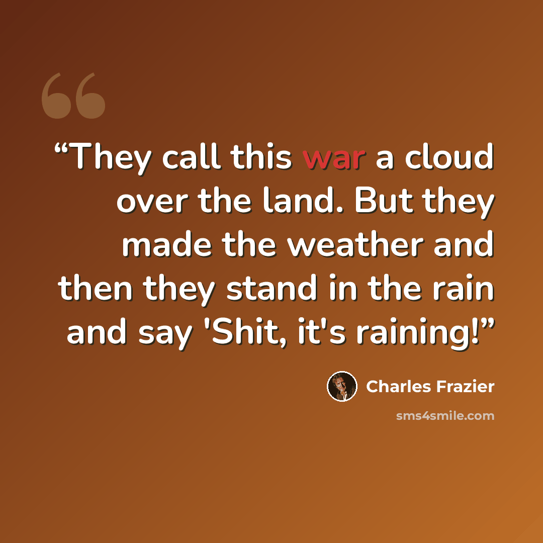 “They call this war a cloud over the land. But they made the weather and then they stand in the rain and say 'Shit, it's raining!” quote by Charles Frazier