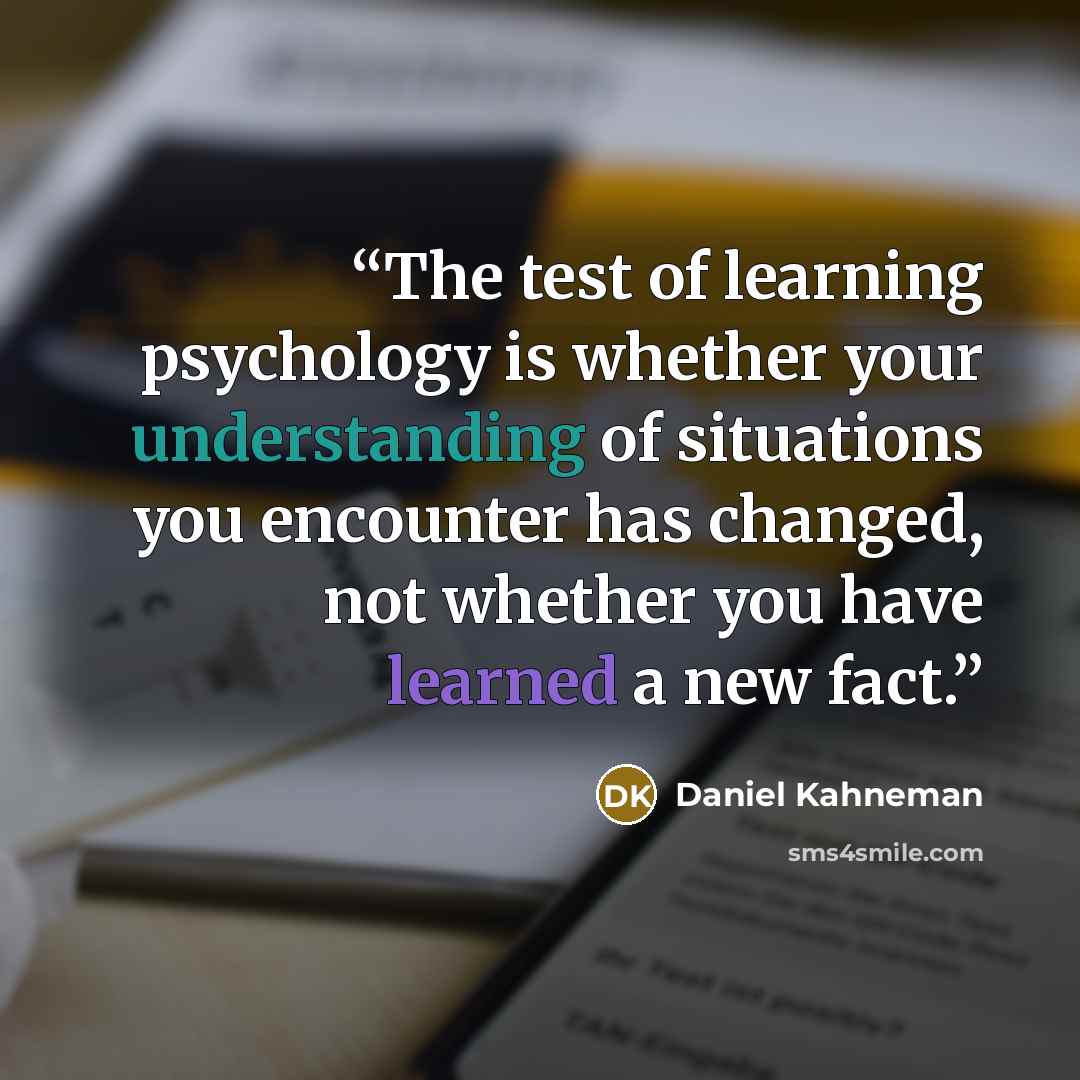 “The test of learning psychology is whether your understanding of situations you encounter has changed, not whether you have learned a new fact.” quote by Daniel Kahneman