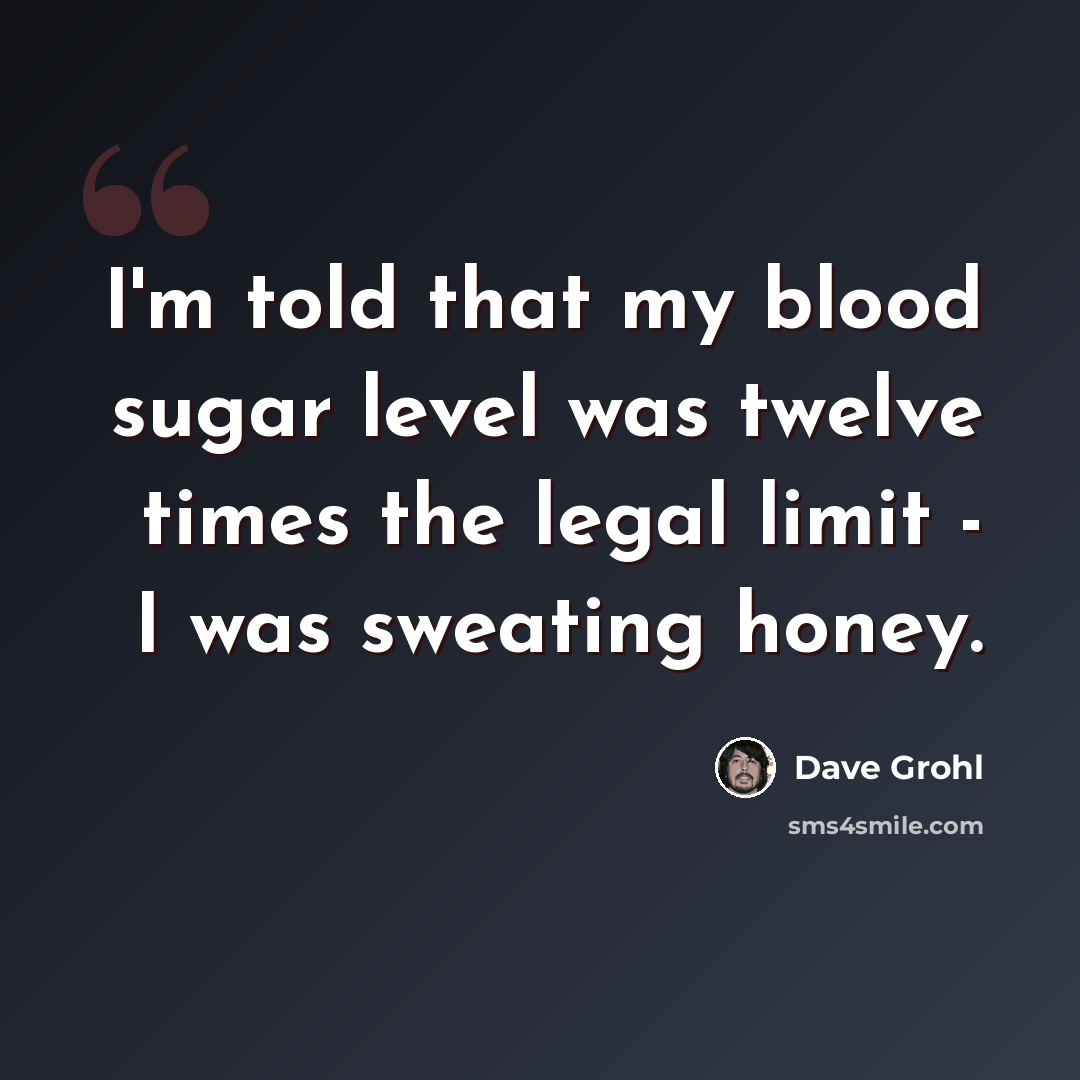 “I'm told that my blood sugar level was twelve times the legal limit - I was sweating honey.” quote by Dave Grohl