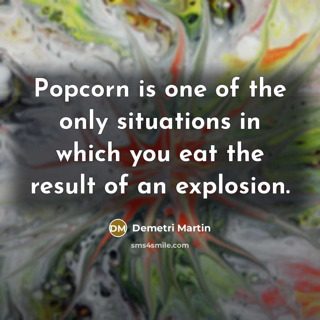 “Popcorn is one of the only situations in which you eat the result of an explosion.” quote by Demetri Martin