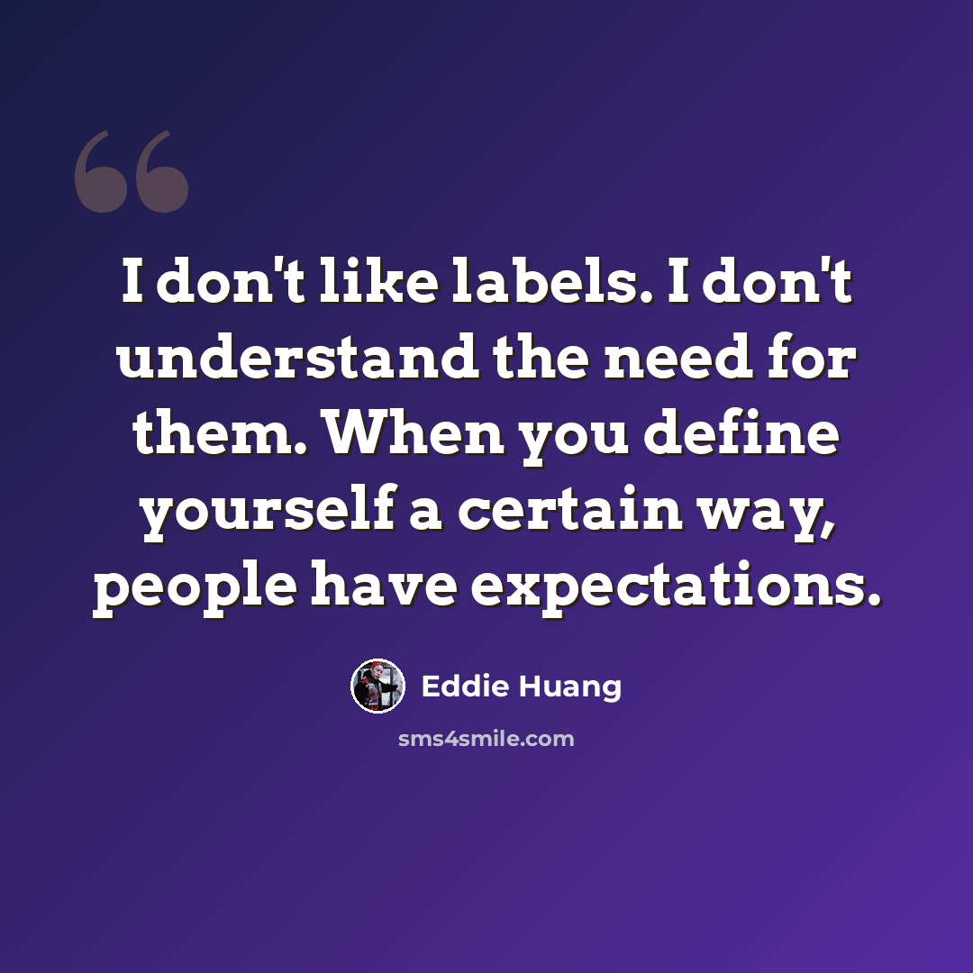 “I don't like labels. I don't understand the need for them. When you define yourself a certain way, people have expectations.” quote by Eddie Huang