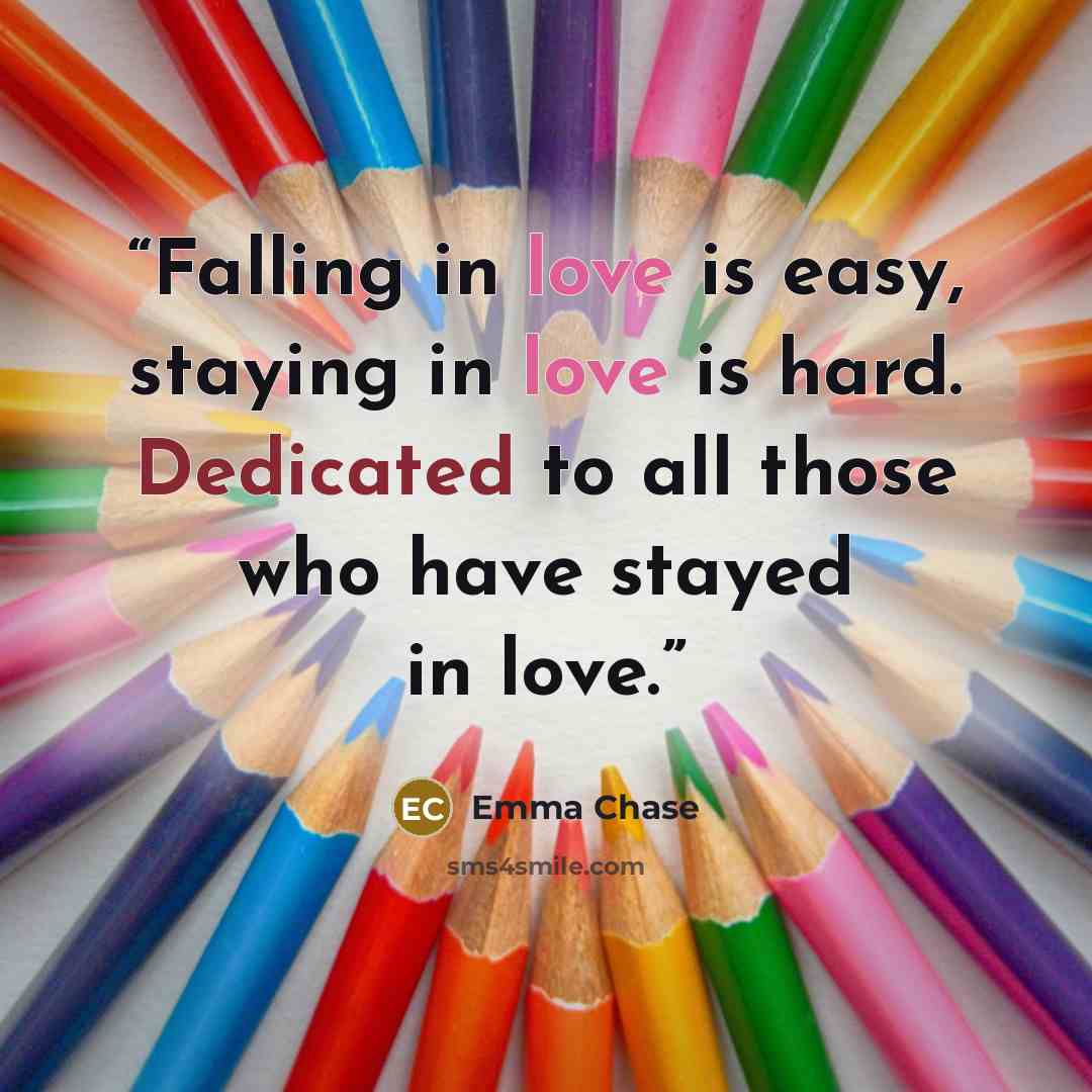 “Falling in love is easy, staying in love is hard. Dedicated to all those who have stayed in love.” quote by Emma Chase