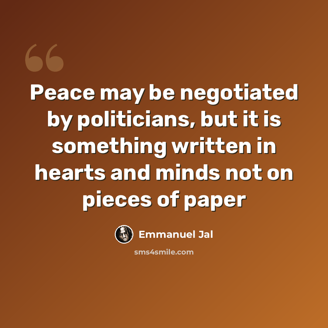 “Peace may be negotiated by politicians, but it is something written in hearts and minds not on pieces of paper” quote by Emmanuel Jal