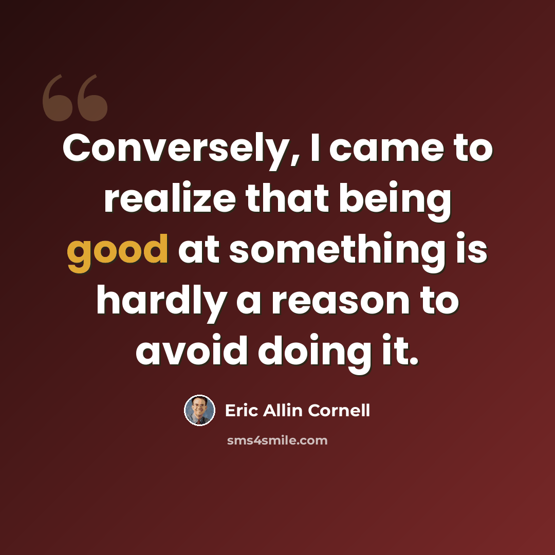 “Conversely, I came to realize that being good at something is hardly a reason to avoid doing it.” quote by Eric Allin Cornell