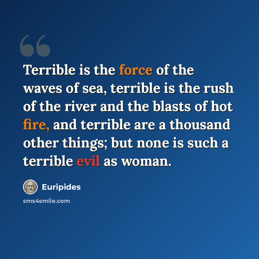 “Terrible is the force of the waves of sea, terrible is the rush of the river and the blasts of hot fire, and terrible are a thousand other things; but none is such a terrible evil as woman.” quote by Euripides