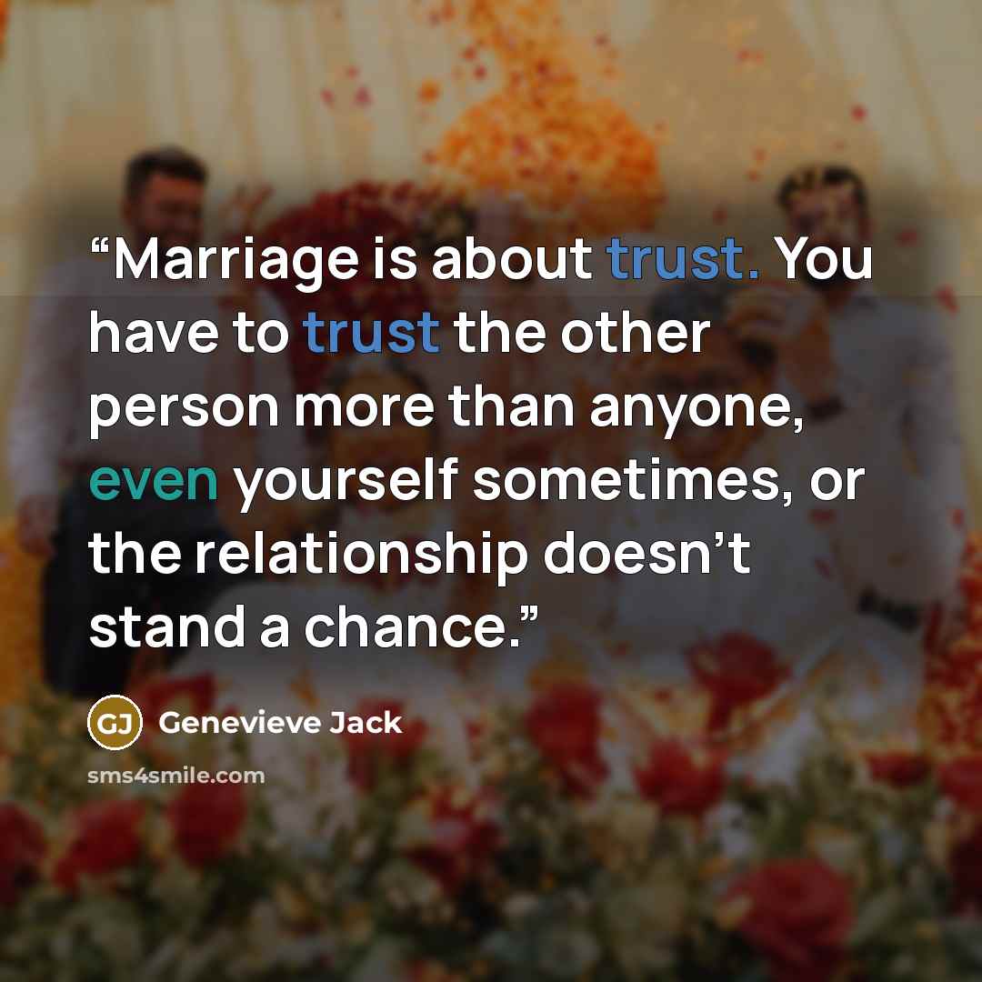 “Marriage is about trust. You have to trust the other person more than anyone, even yourself sometimes, or the relationship doesn’t stand a chance.” quote by Genevieve Jack