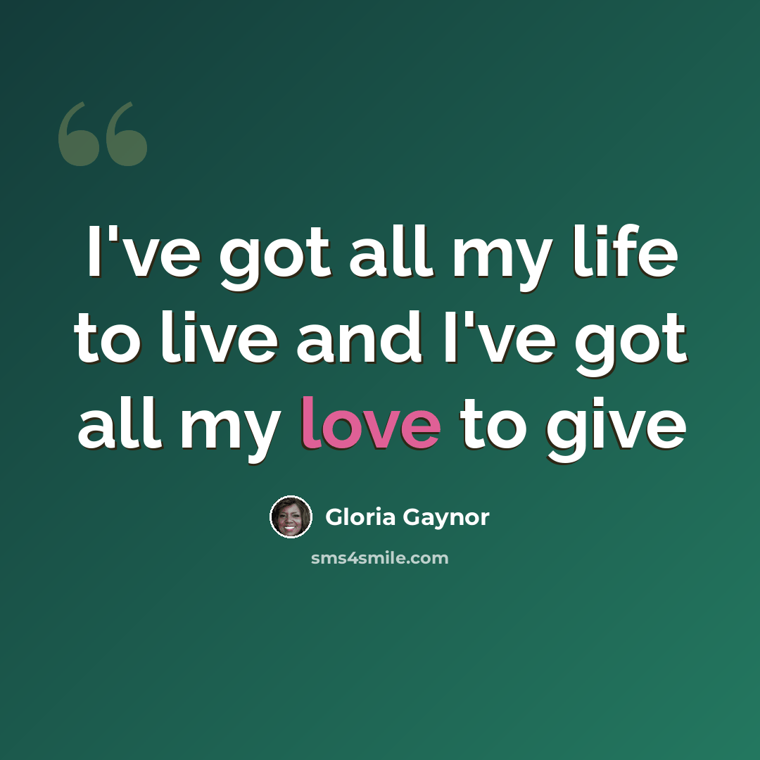 “I've got all my life to live and I've got all my love to give” quote by Gloria Gaynor