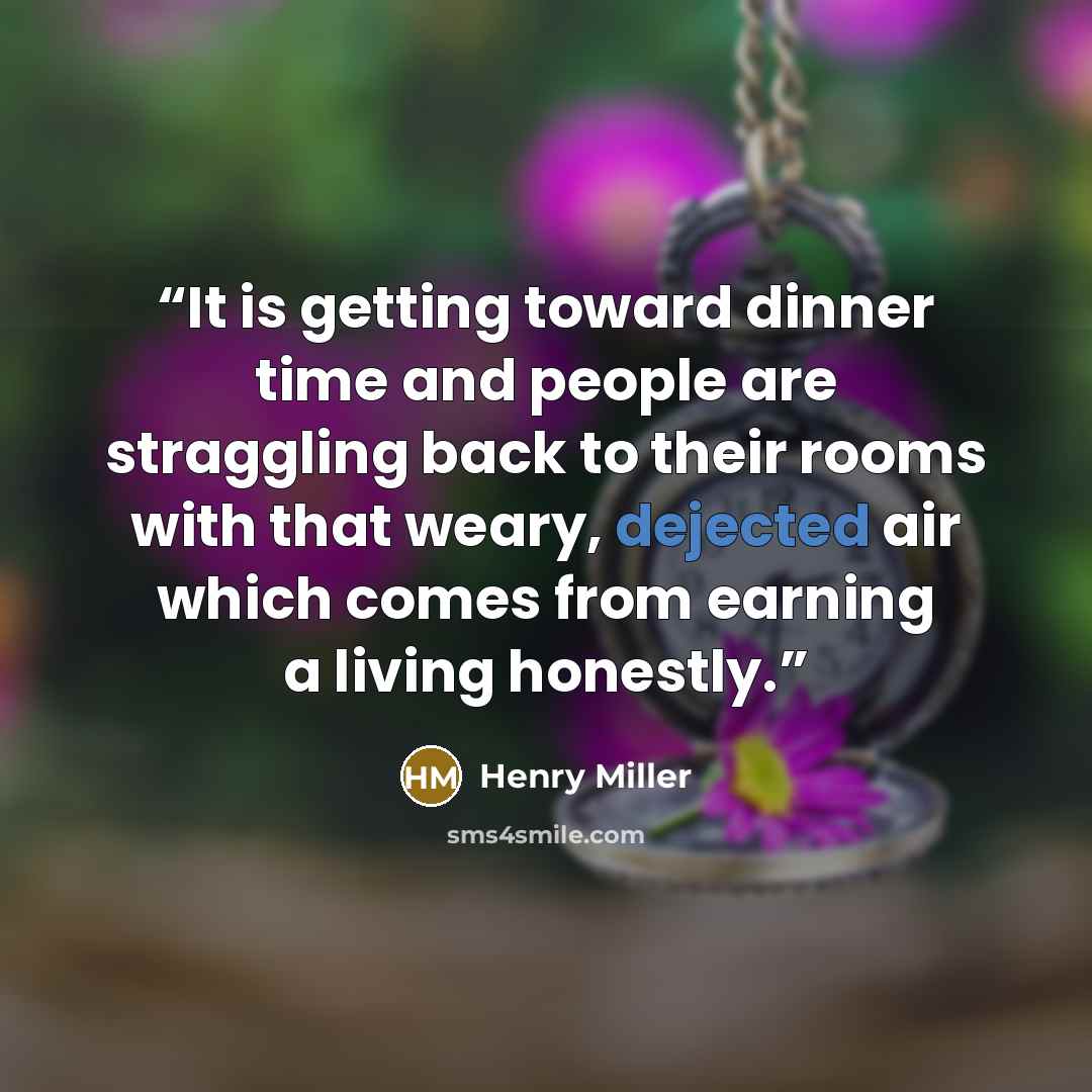 “It is getting toward dinner time and people are straggling back to their rooms with that weary, dejected air which comes from earning a living honestly.” quote by Henry Miller