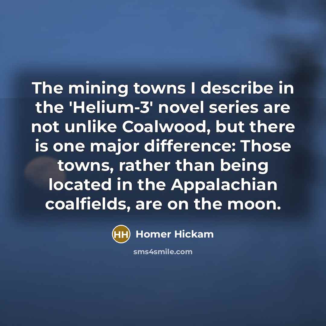 “The mining towns I describe in the 'Helium-3' novel series are not unlike Coalwood, but there is one major difference: Those towns, rather than being located in the Appalachian coalfields, are on the moon.” quote by Homer Hickam