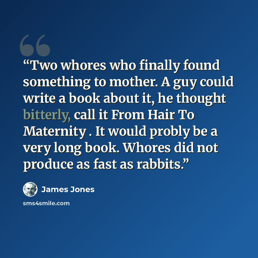 “Two whores who finally found something to mother. A guy could write a book about it, he thought bitterly, call it From Hair To Maternity . It would probly be a very long book. Whores did not produce as fast as rabbits.” quote by James Jones