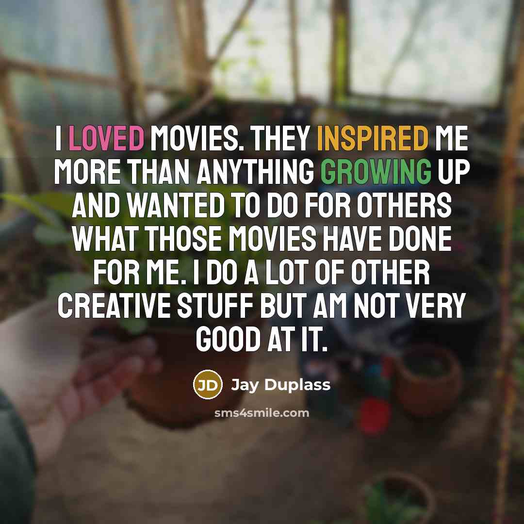 “I loved movies. They inspired me more than anything growing up and wanted to do for others what those movies have done for me. I do a lot of other creative stuff but am not very good at it.” quote by Jay Duplass