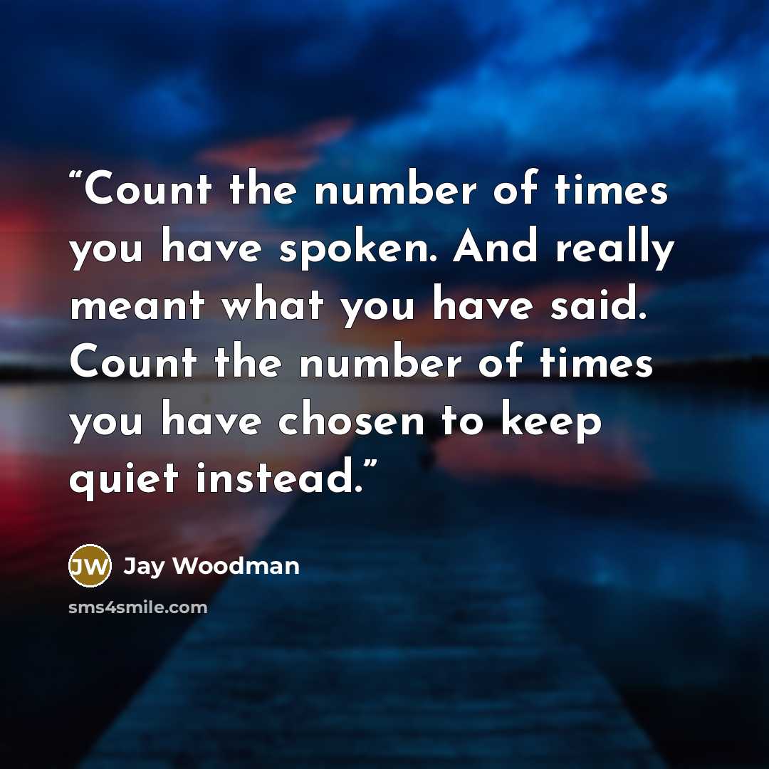 “Count the number of times you have spoken. And really meant what you have said. Count the number of times you have chosen to keep quiet instead.” quote by Jay Woodman