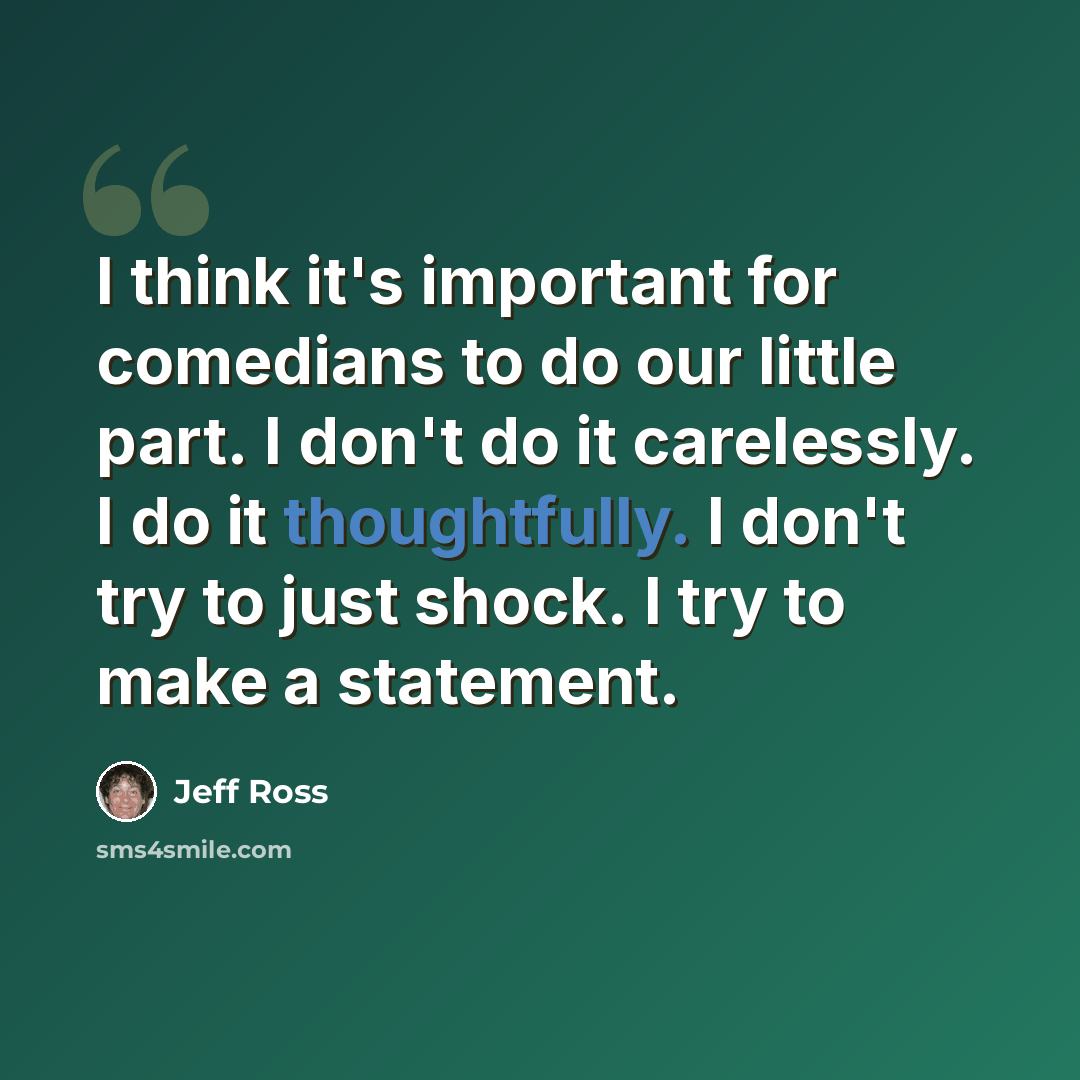 “I think it's important for comedians to do our little part. I don't do it carelessly. I do it thoughtfully. I don't try to just shock. I try to make a statement.” quote by Jeff Ross