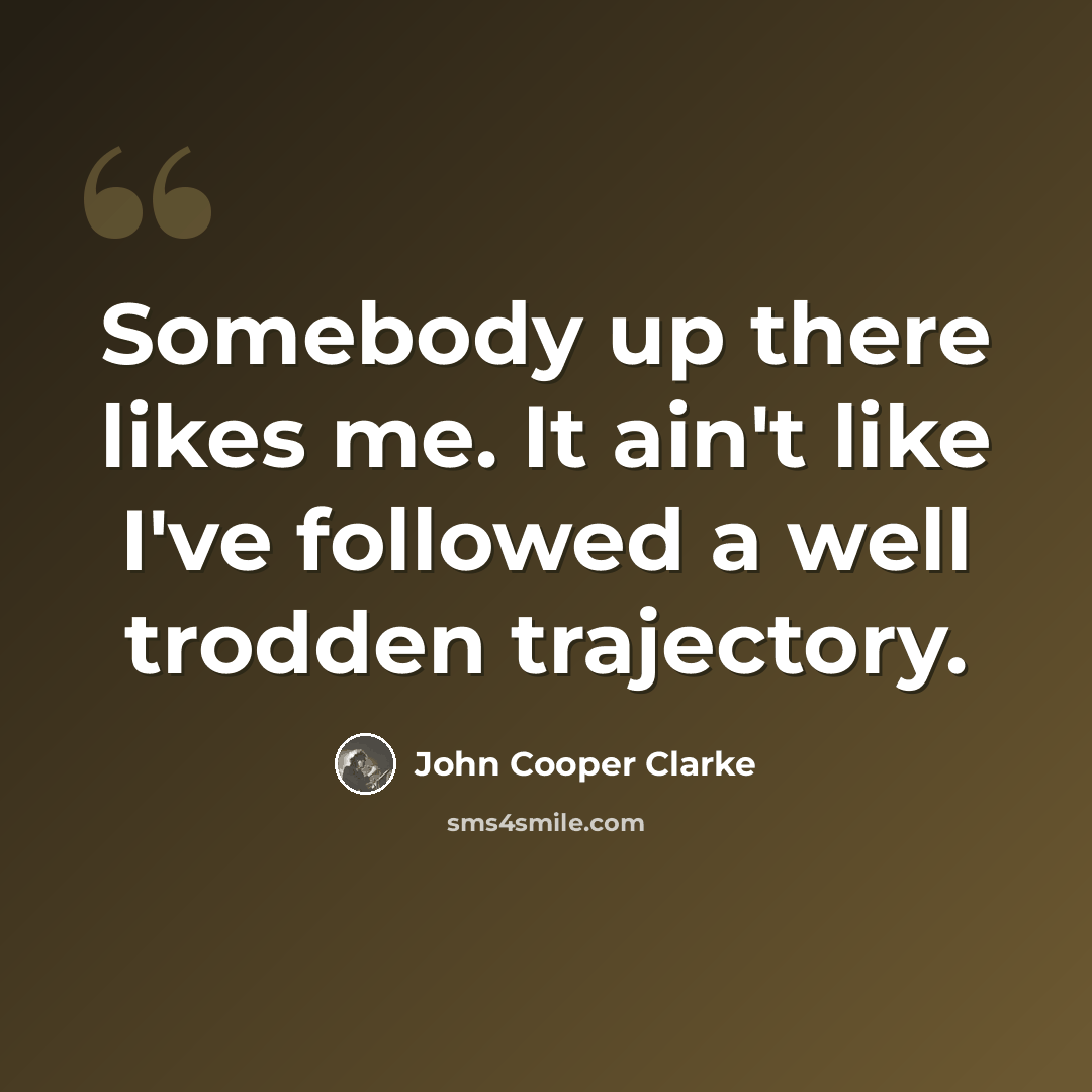 “Somebody up there likes me. It ain't like I've followed a well trodden trajectory.” quote by John Cooper Clarke