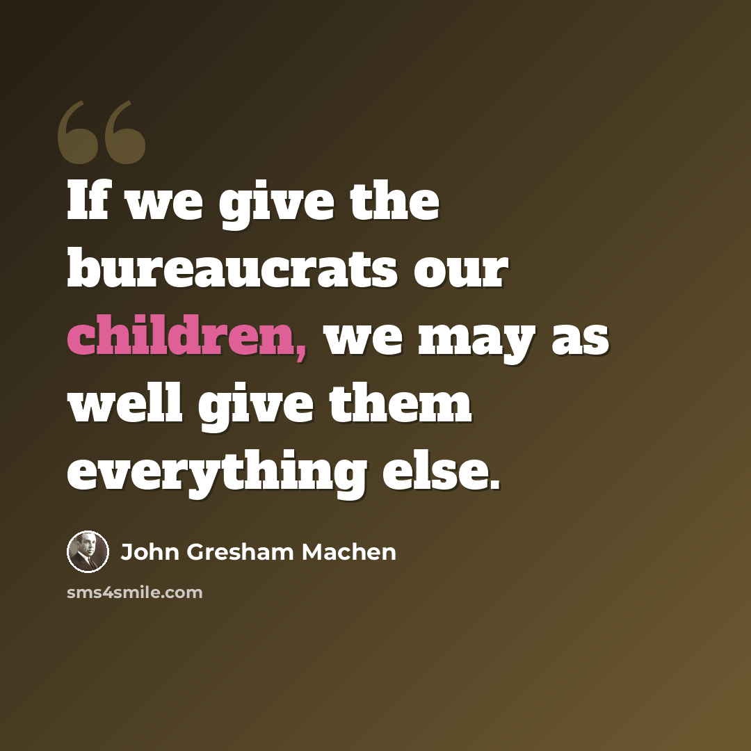 “If we give the bureaucrats our children, we may as well give them everything else.” quote by John Gresham Machen