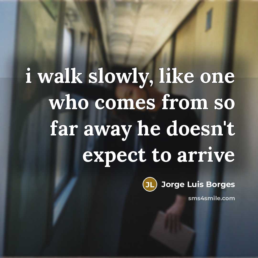 “i walk slowly, like one who comes from so far away he doesn't expect to arrive” quote by Jorge Luis Borges