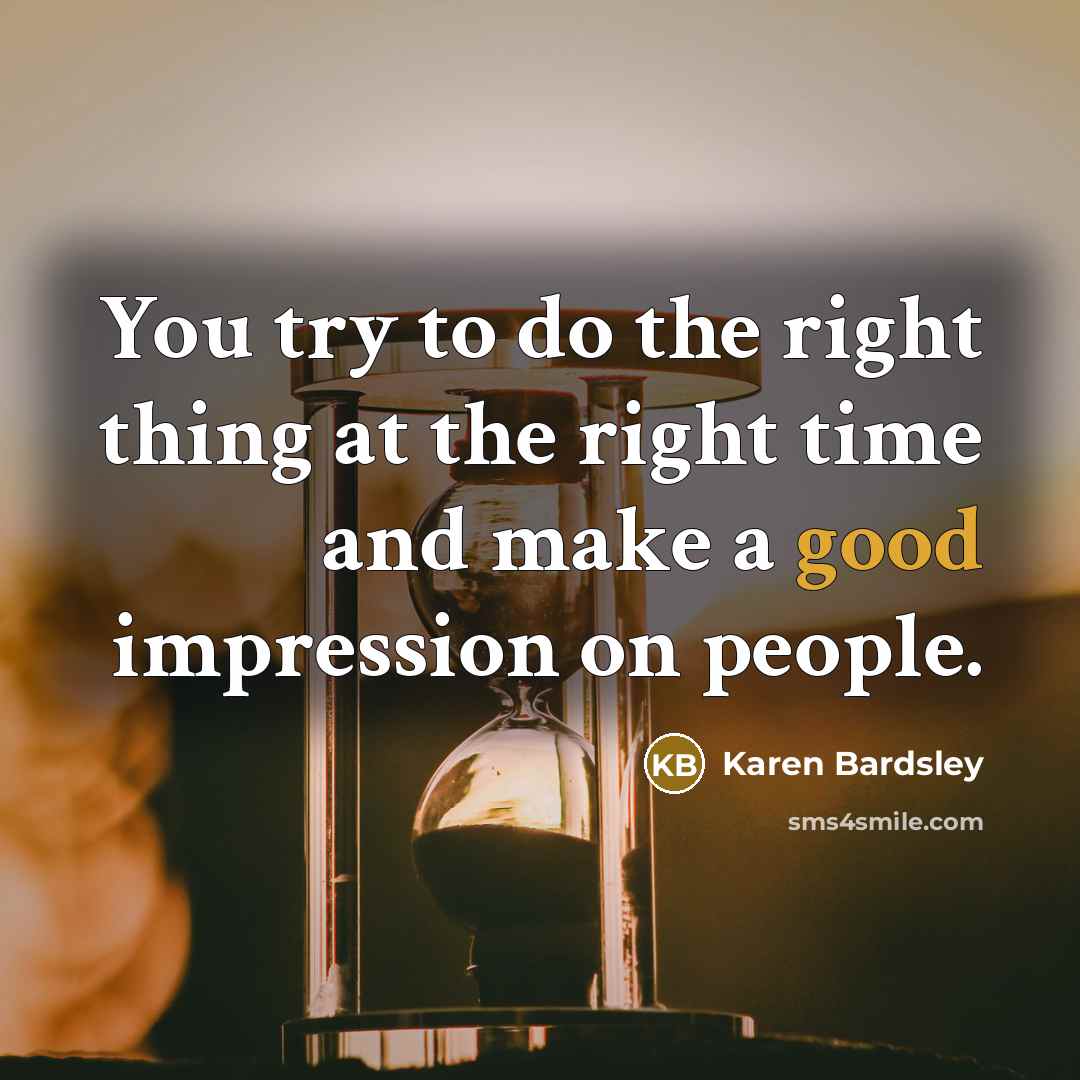 “You try to do the right thing at the right time and make a good impression on people.” quote by Karen Bardsley