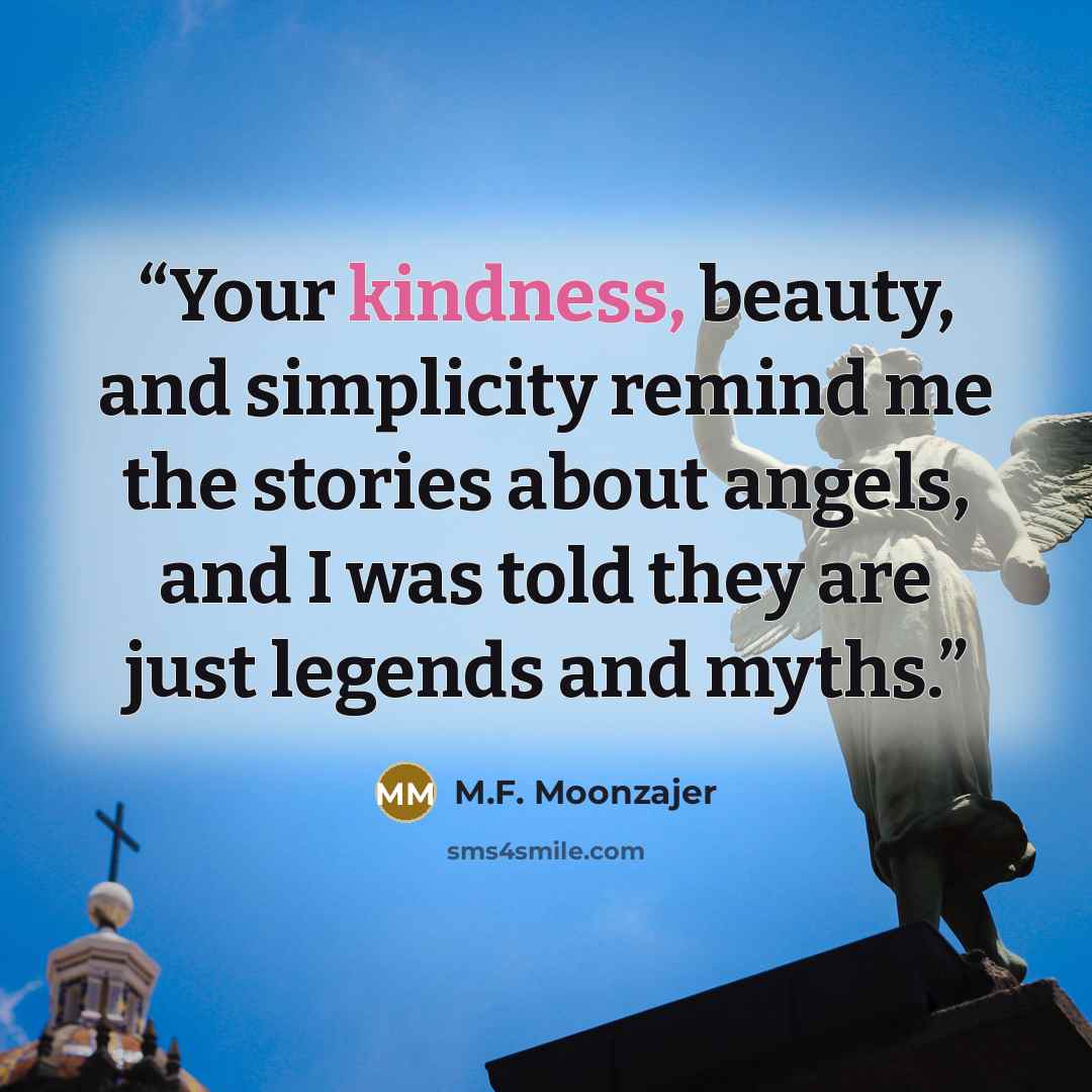 “Your kindness, beauty, and simplicity remind me the stories about angels, and I was told they are just legends and myths.” quote by M.F. Moonzajer