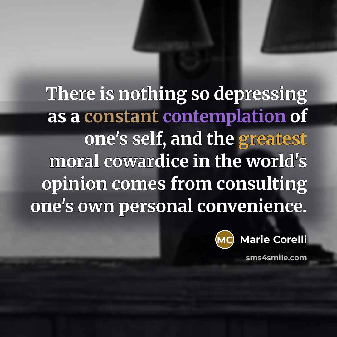 “There is nothing so depressing as a constant contemplation of one's self, and the greatest moral cowardice in the world's opinion comes from consulting one's own personal convenience.” quote by Marie Corelli
