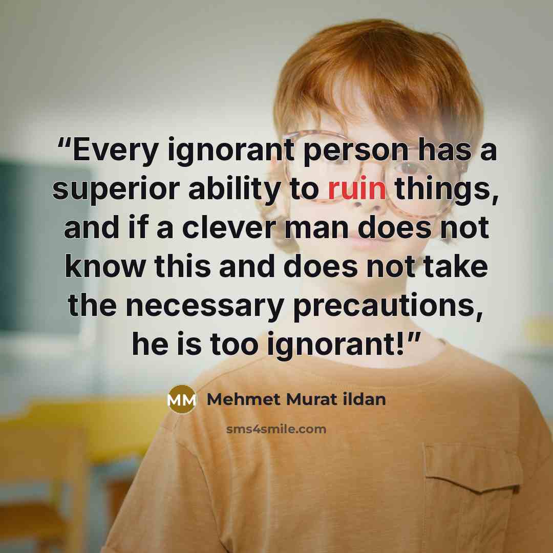 “Every ignorant person has a superior ability to ruin things, and if a clever man does not know this and does not take the necessary precautions, he is too ignorant!” quote by Mehmet Murat ildan