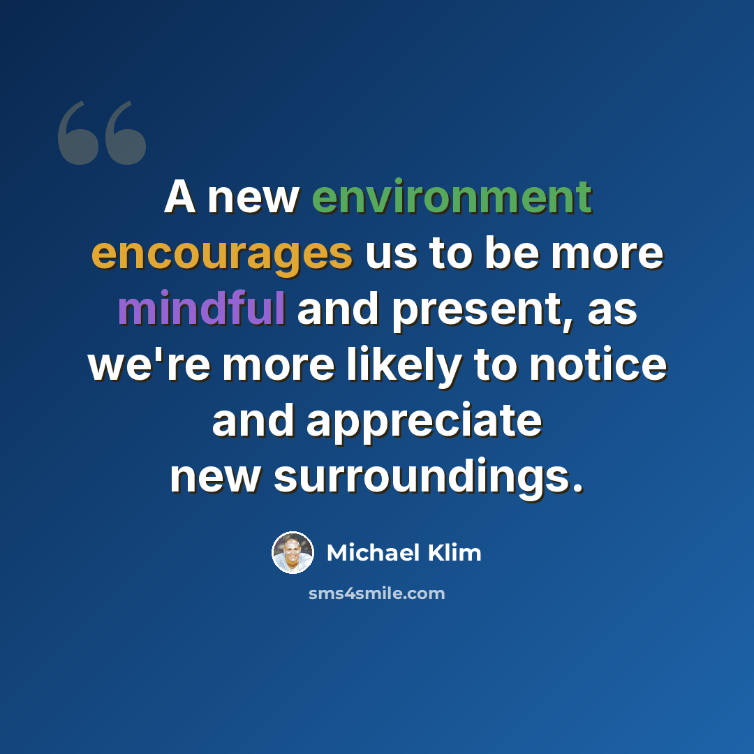 “A new environment encourages us to be more mindful and present, as we're more likely to notice and appreciate new surroundings.” quote by Michael Klim