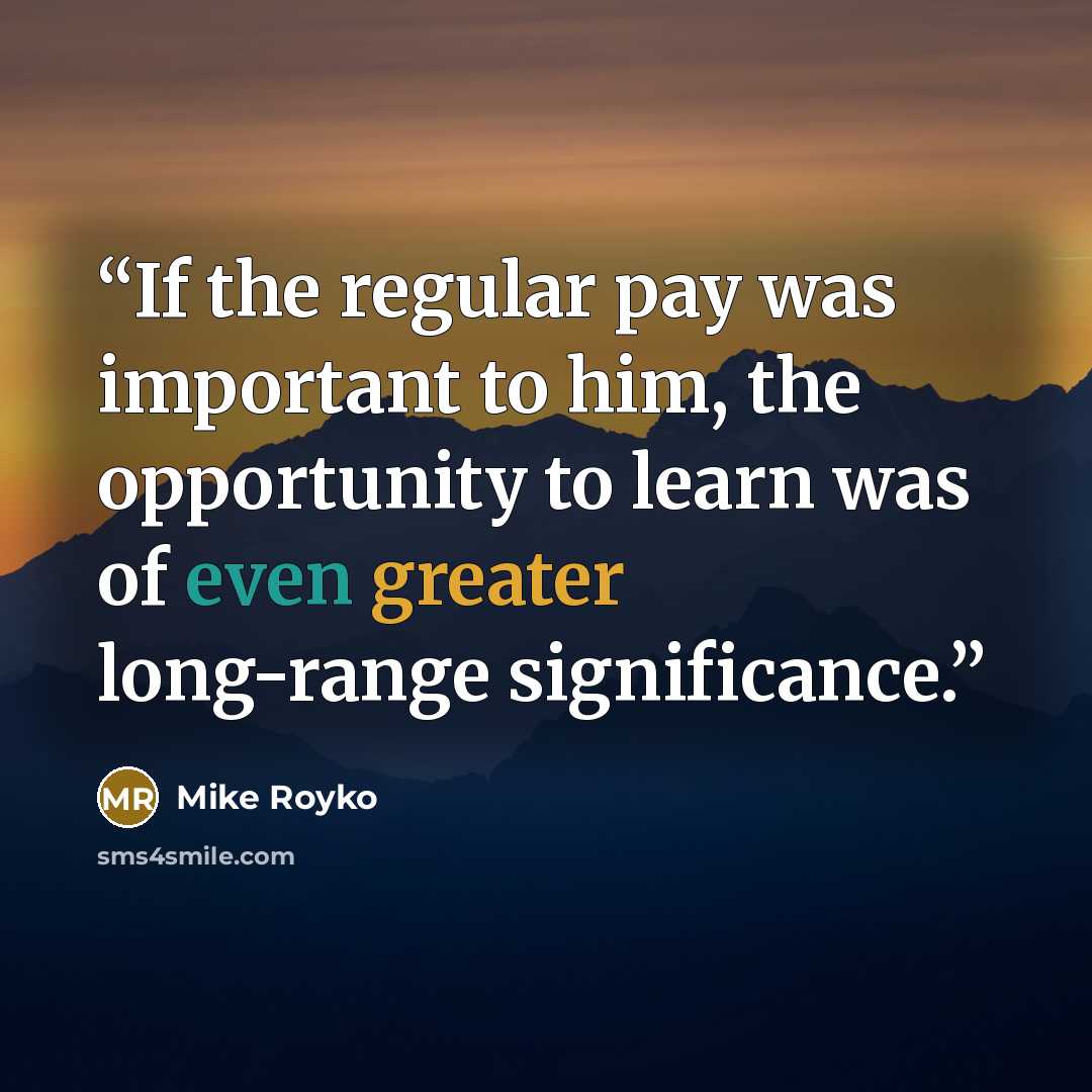 “If the regular pay was important to him, the opportunity to learn was of even greater long-range significance.” quote by Mike Royko