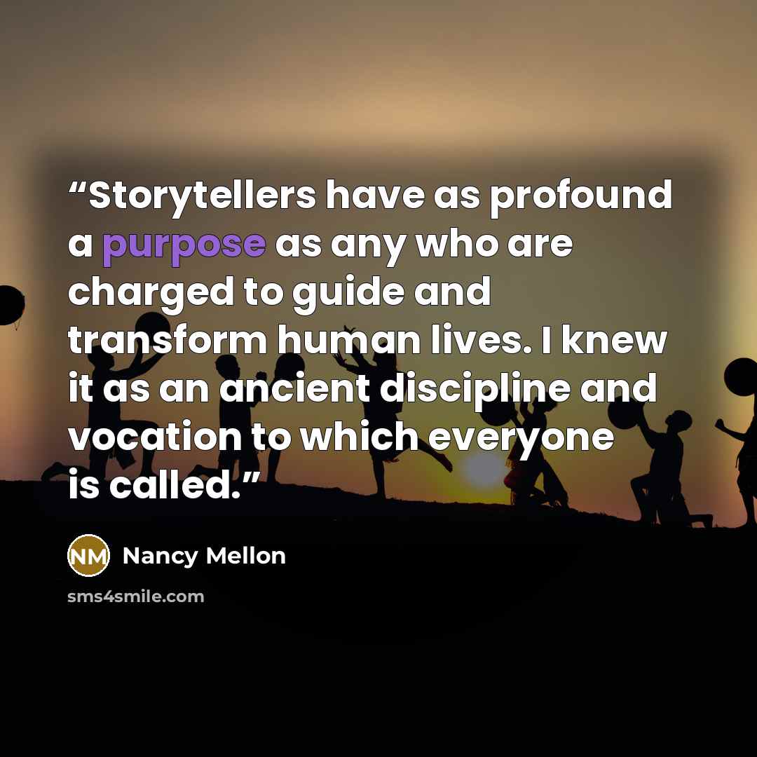“Storytellers have as profound a purpose as any who are charged to guide and transform human lives. I knew it as an ancient discipline and vocation to which everyone is called.” quote by Nancy Mellon