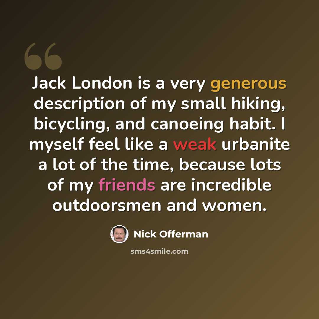 “Jack London is a very generous description of my small hiking, bicycling, and canoeing habit. I myself feel like a weak urbanite a lot of the time, because lots of my friends are incredible outdoorsmen and women.” quote by Nick Offerman