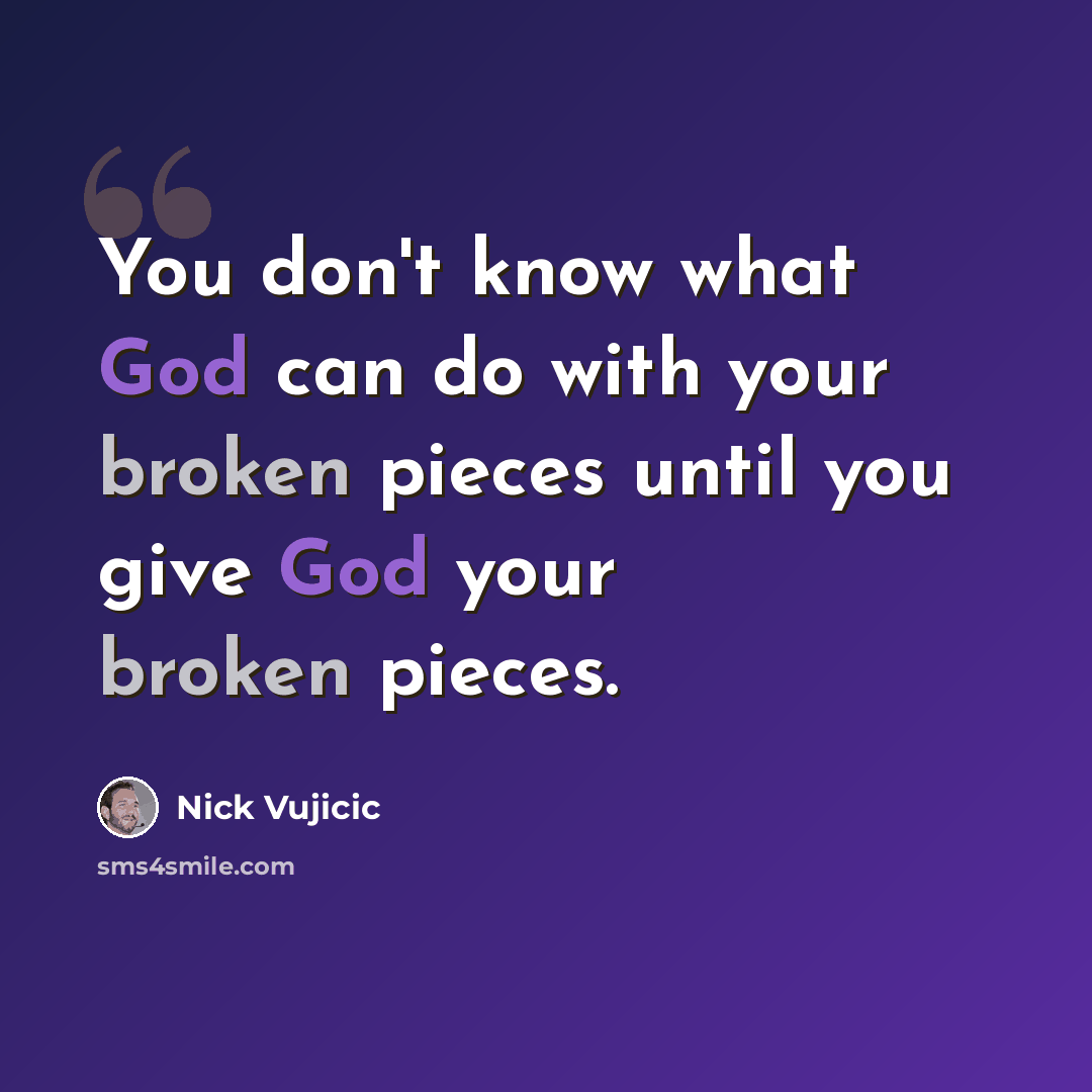 “You don't know what God can do with your broken pieces until you give God your broken pieces.” quote by Nick Vujicic