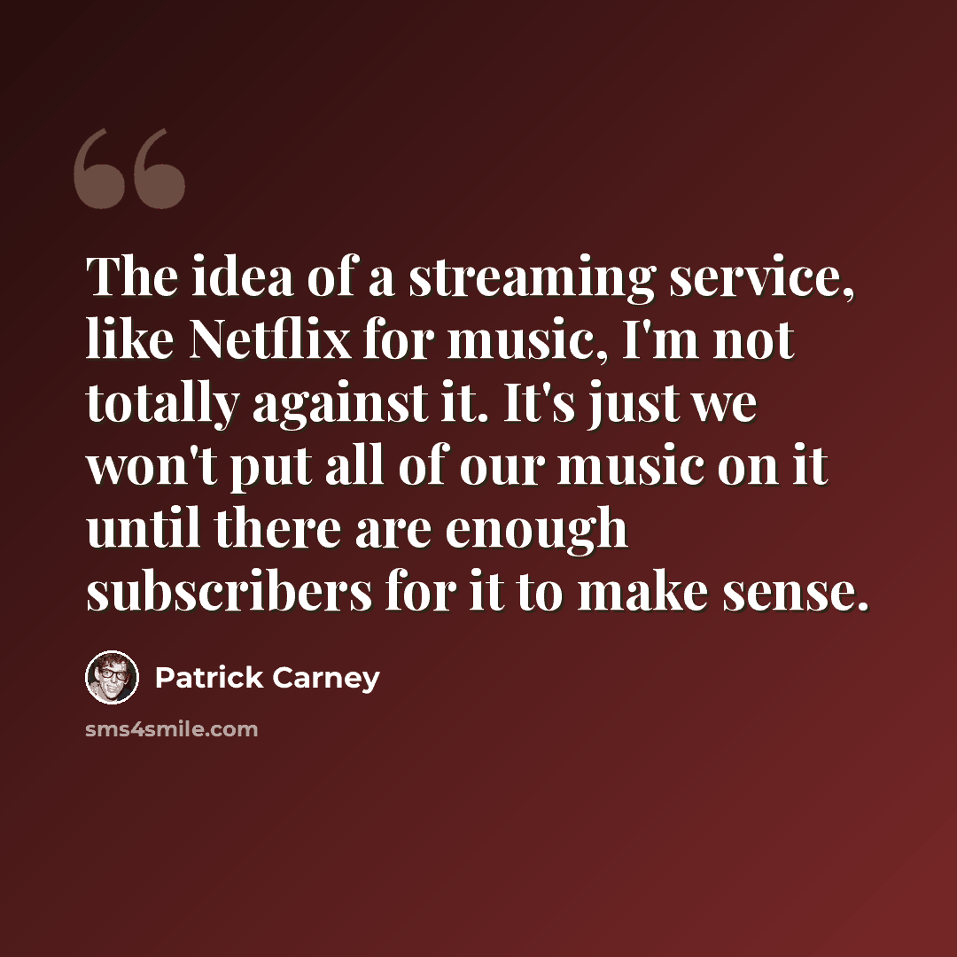 “The idea of a streaming service, like Netflix for music, I'm not totally against it. It's just we won't put all of our music on it until there are enough subscribers for it to make sense.” quote by Patrick Carney