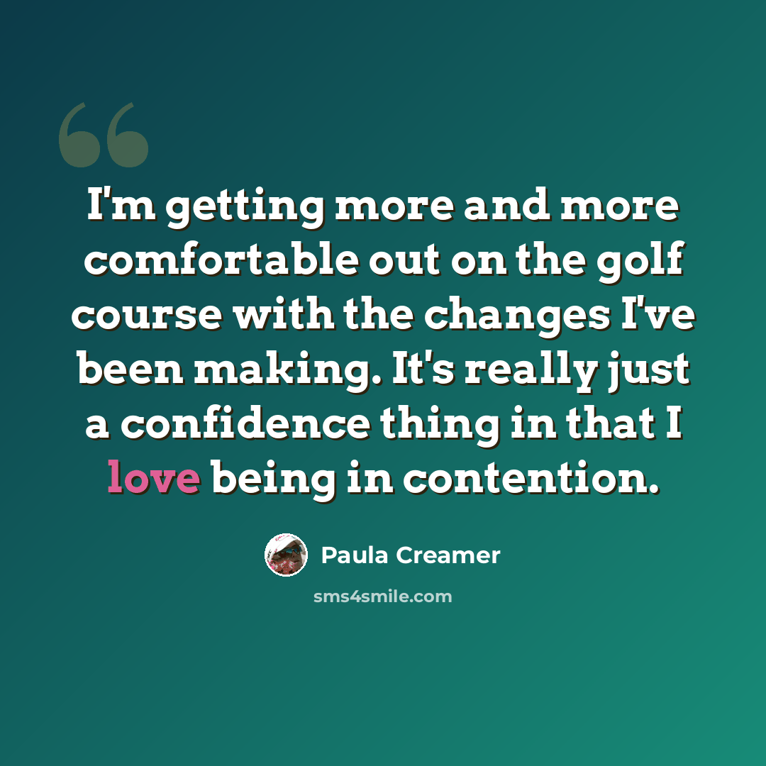 “I'm getting more and more comfortable out on the golf course with the changes I've been making. It's really just a confidence thing in that I love being in contention.” quote by Paula Creamer