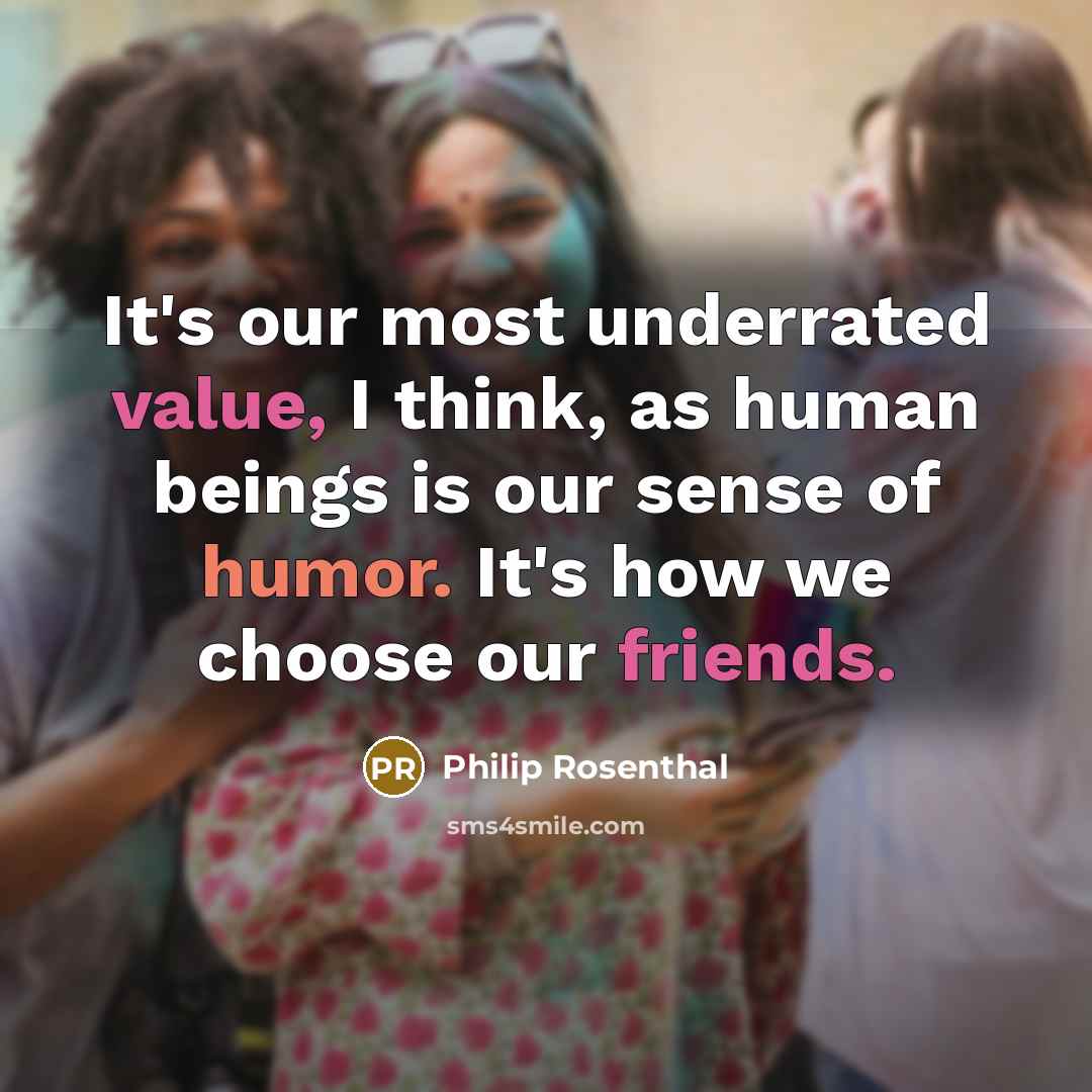 “It's our most underrated value, I think, as human beings is our sense of humor. It's how we choose our friends.” quote by Philip Rosenthal