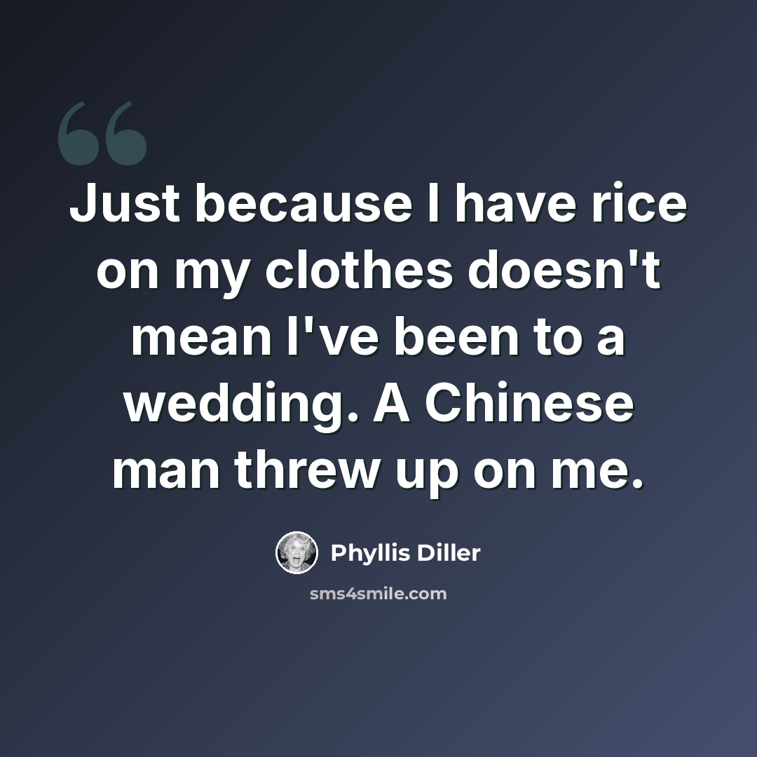 “Just because I have rice on my clothes doesn't mean I've been to a wedding. A Chinese man threw up on me.” quote by Phyllis Diller