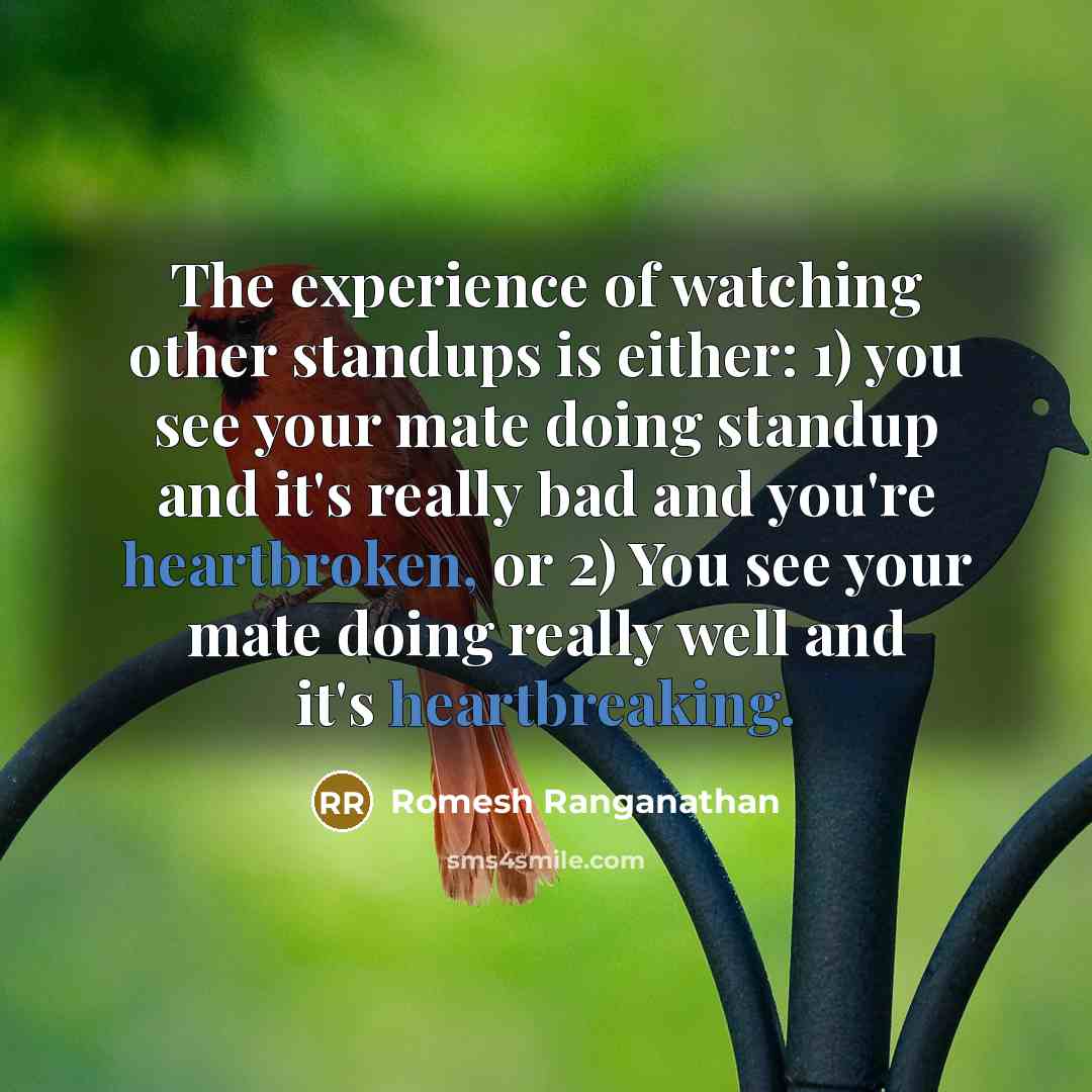 “The experience of watching other standups is either: 1) you see your mate doing standup and it's really bad and you're heartbroken, or 2) You see your mate doing really well and it's heartbreaking.” quote by Romesh Ranganathan