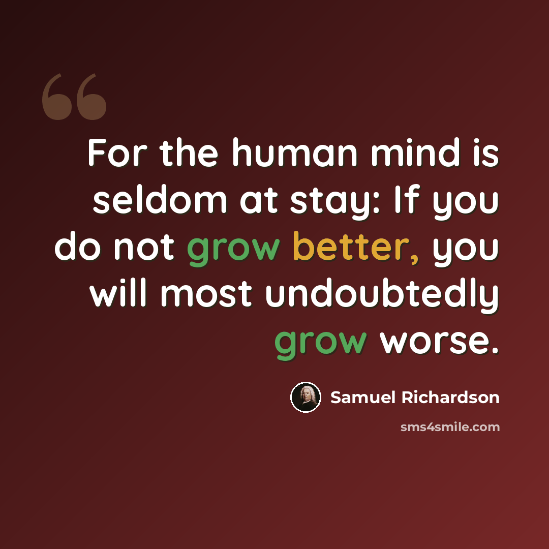 “For the human mind is seldom at stay: If you do not grow better, you will most undoubtedly grow worse.” quote by Samuel Richardson