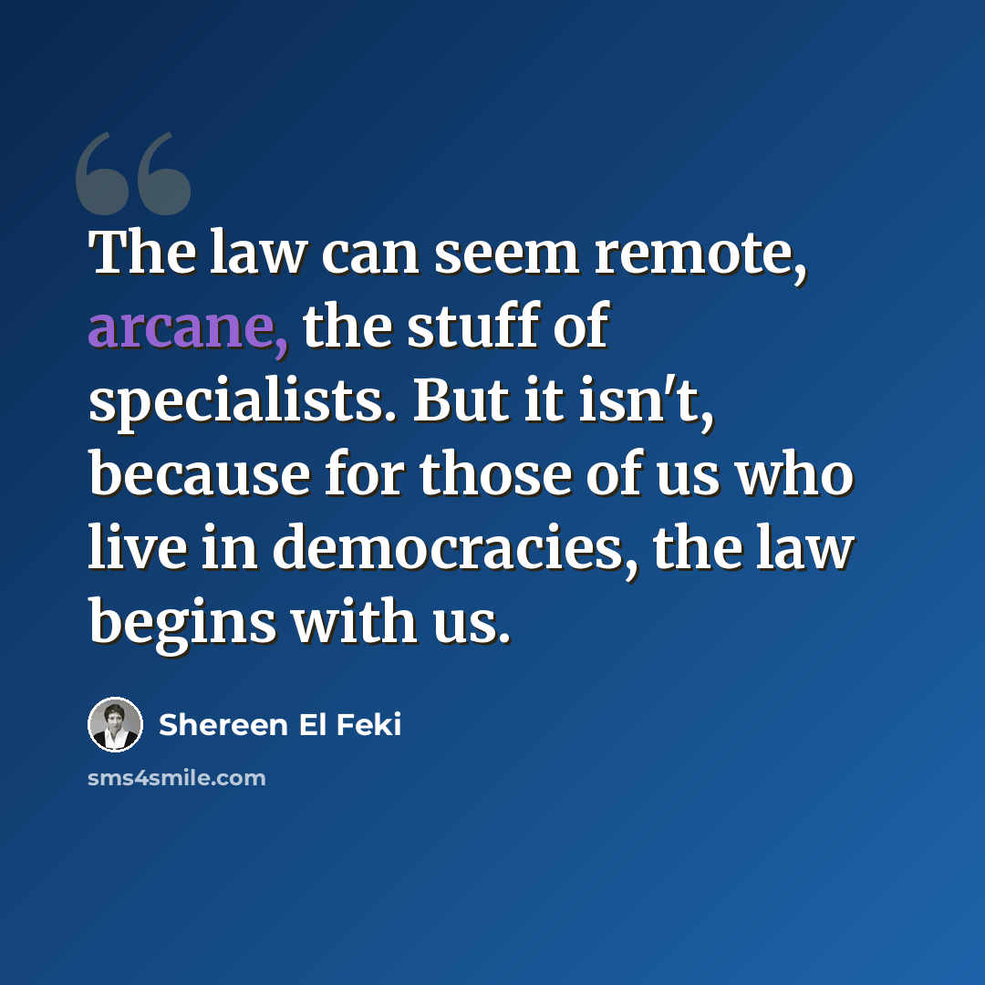 “The law can seem remote, arcane, the stuff of specialists. But it isn't, because for those of us who live in democracies, the law begins with us.” quote by Shereen El Feki
