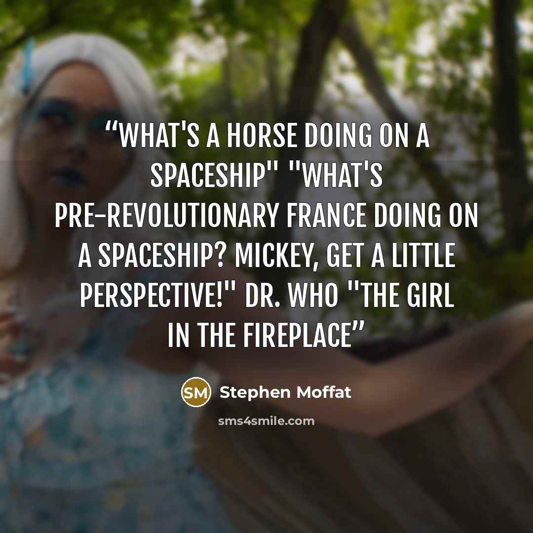 “What's a horse doing on a spaceship" "What's pre-revolutionary France doing on a spaceship? Mickey, get a little perspective!" Dr. Who "The Girl In The Fireplace” quote by Stephen Moffat