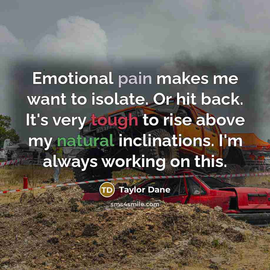 “Emotional pain makes me want to isolate. Or hit back. It's very tough to rise above my natural inclinations. I'm always working on this.” quote by Taylor Dane