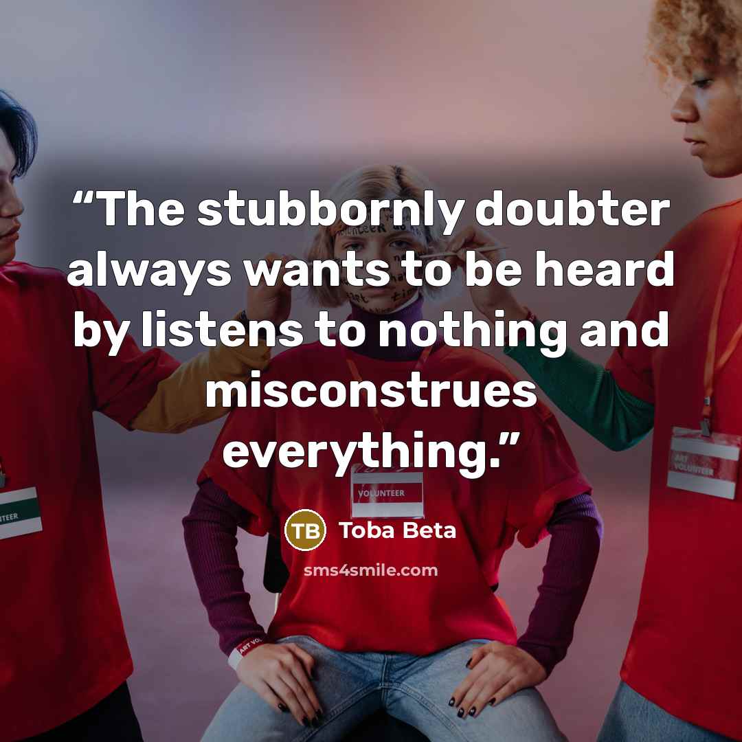 “The stubbornly doubter always wants to be heard by listens to nothing and misconstrues everything.” quote by Toba Beta