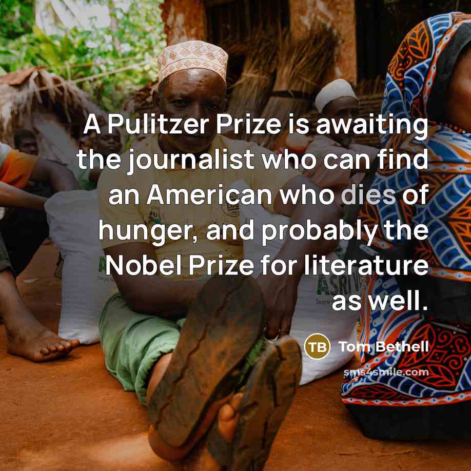 “A Pulitzer Prize is awaiting the journalist who can find an American who dies of hunger, and probably the Nobel Prize for literature as well.” quote by Tom Bethell