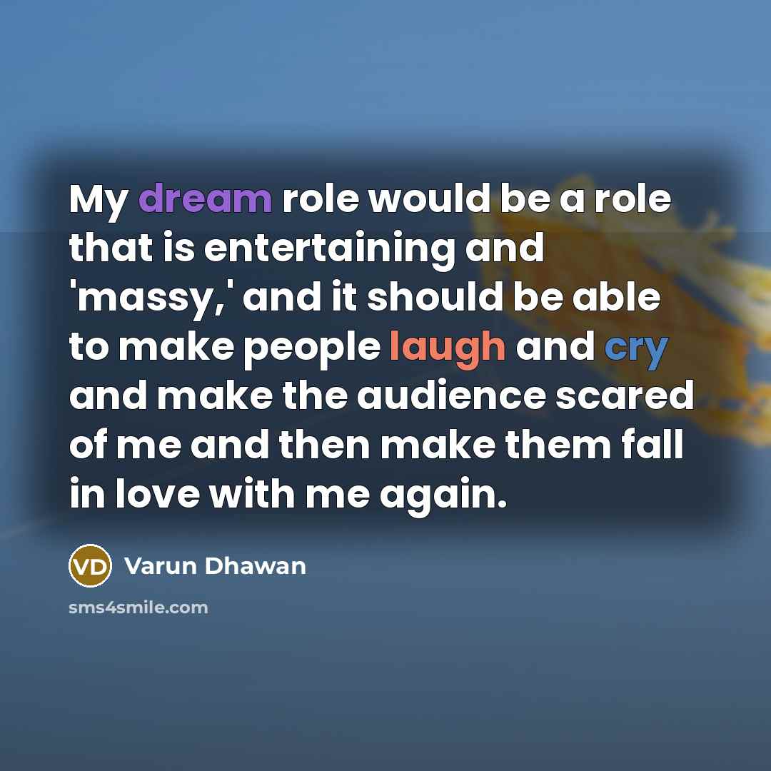 “My dream role would be a role that is entertaining and 'massy,' and it should be able to make people laugh and cry and make the audience scared of me and then make them fall in love with me again.” quote by Varun Dhawan
