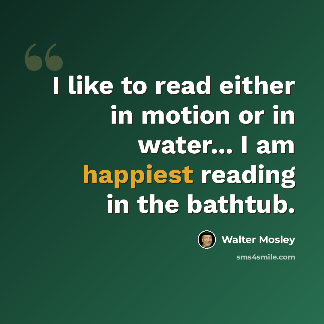 “I like to read either in motion or in water... I am happiest reading in the bathtub.” quote by Walter Mosley