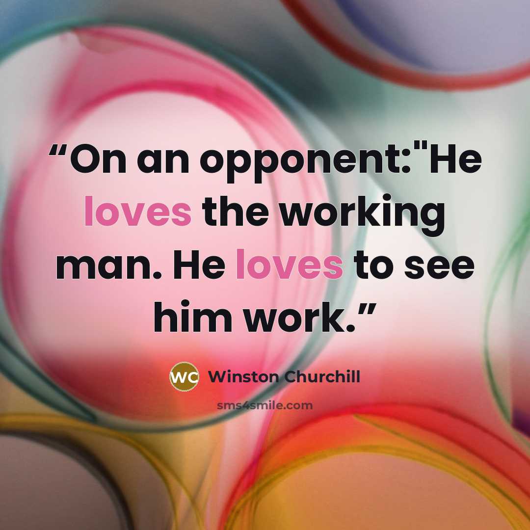 “On an opponent:"He loves the working man. He loves to see him work.” quote by Winston Churchill