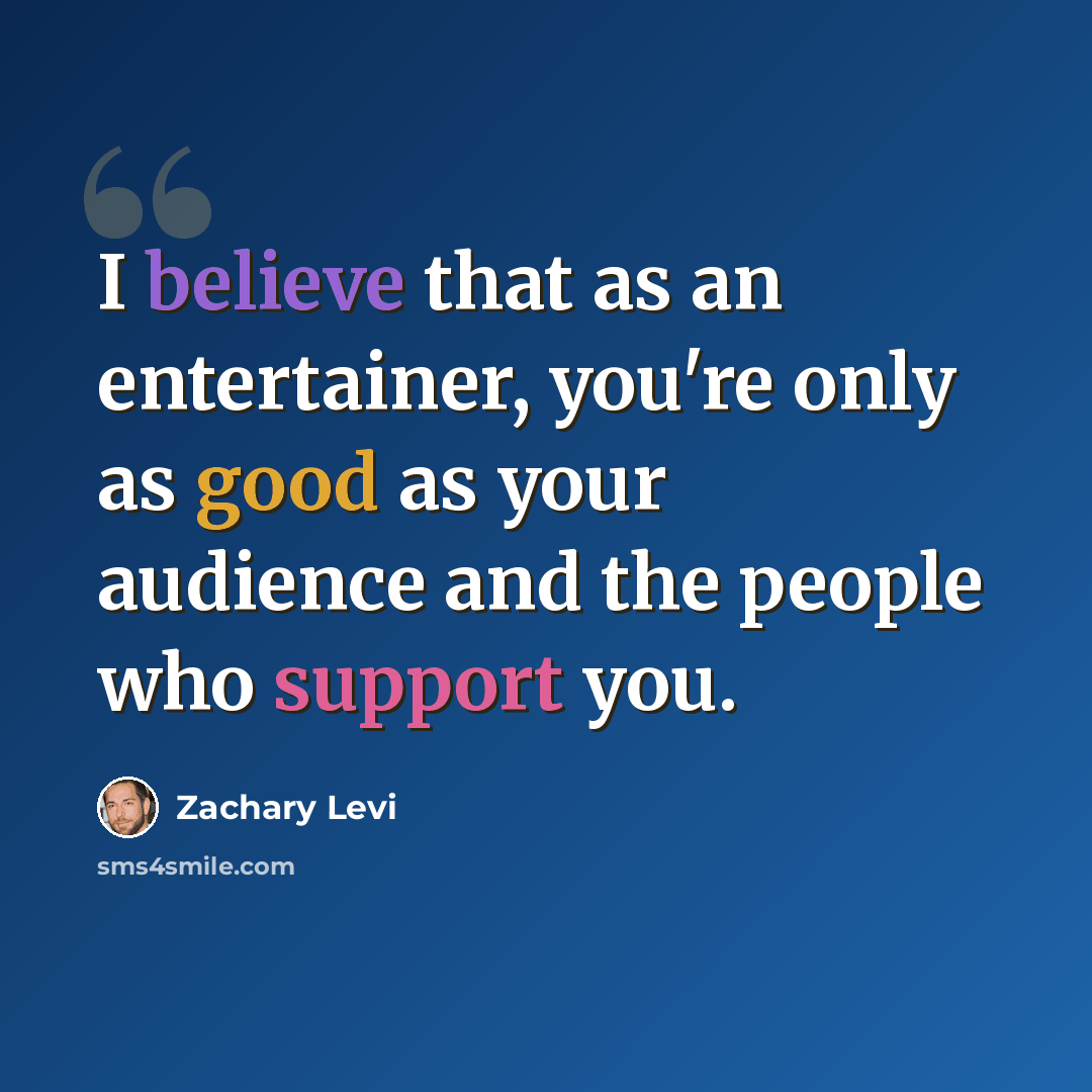 “I believe that as an entertainer, you're only as good as your audience and the people who support you.” quote by Zachary Levi